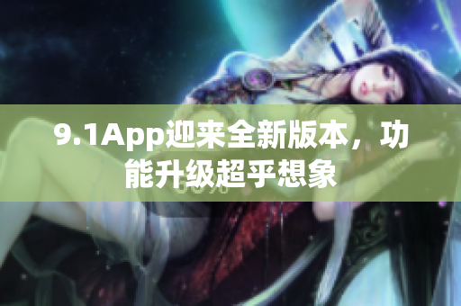 9.1App迎来全新版本，功能升级超乎想象