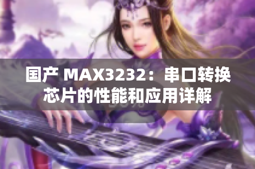 国产 MAX3232：串口转换芯片的性能和应用详解