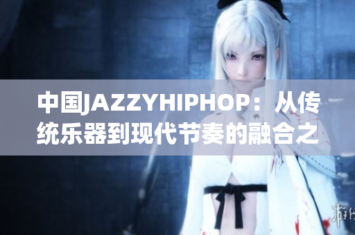 中国JAZZYHIPHOP：从传统乐器到现代节奏的融合之路