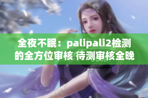 全夜不眠：palipali2检测的全方位审核 待测审核全晚 