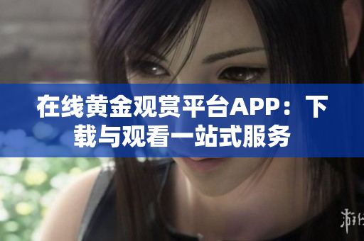 在线黄金观赏平台APP：下载与观看一站式服务