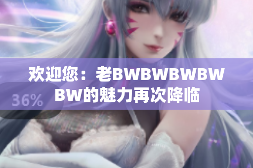 欢迎您：老BWBWBWBWBW的魅力再次降临