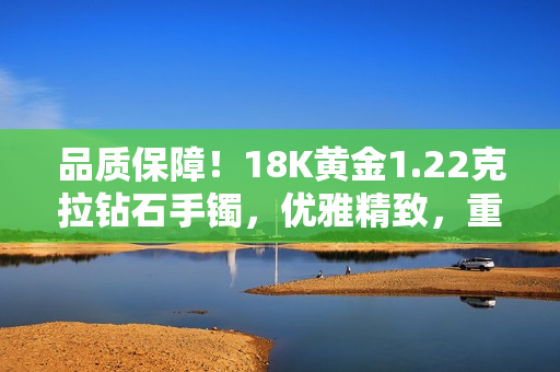 品质保障！18K黄金1.22克拉钻石手镯，优雅精致，重量38克