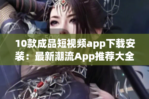 10款成品短视频app下载安装：最新潮流App推荐大全