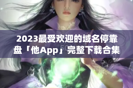 2023最受欢迎的域名停靠盘「他App」完整下载合集