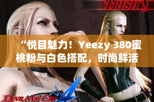 “悦目魅力！Yeezy 380蜜桃粉与白色搭配，时尚鲜活登场”