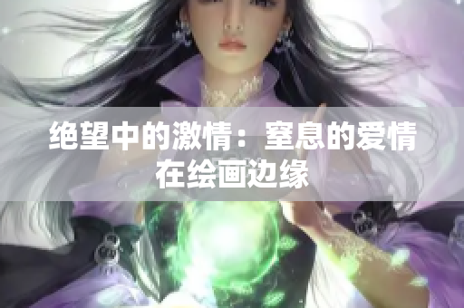 绝望中的激情：窒息的爱情在绘画边缘