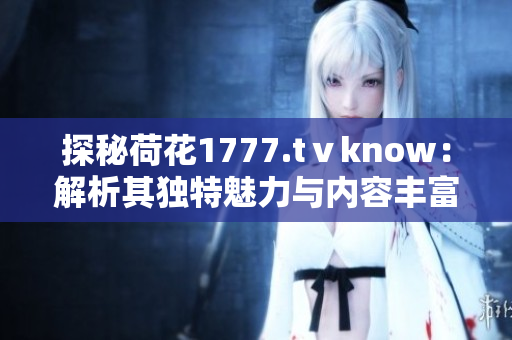 探秘荷花1777.tⅴknow：解析其独特魅力与内容丰富度