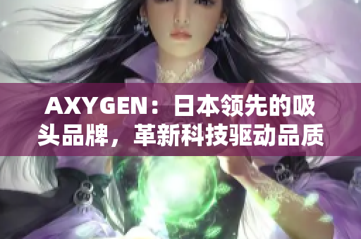 AXYGEN：日本领先的吸头品牌，革新科技驱动品质卓越