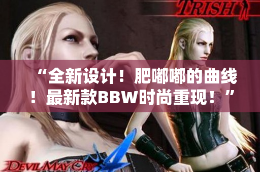 “全新设计！肥嘟嘟的曲线！最新款BBW时尚重现！”