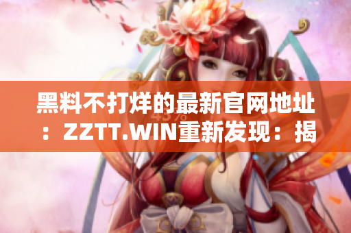 黑料不打烊的最新官网地址：ZZTT.WIN重新发现：揭秘不眠之夜的黑料新源头