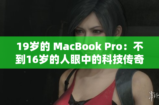 19岁的 MacBook Pro：不到16岁的人眼中的科技传奇与挑战