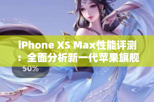 iPhone XS Max性能评测：全面分析新一代苹果旗舰手机