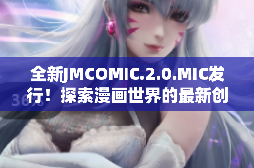 全新JMCOMIC.2.0.MIC发行！探索漫画世界的最新创意