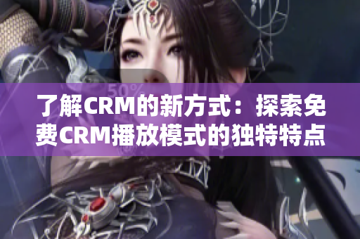 了解CRM的新方式：探索免费CRM播放模式的独特特点