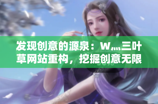 发现创意的源泉：W灬三叶草网站重构，挖掘创意无限可能