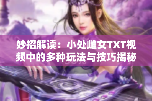 妙招解读：小处雌女TXT视频中的多种玩法与技巧揭秘