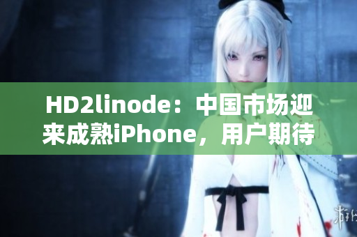 HD2linode：中国市场迎来成熟iPhone，用户期待再次飙升