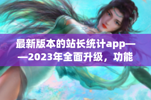 最新版本的站长统计app——2023年全面升级，功能更强大