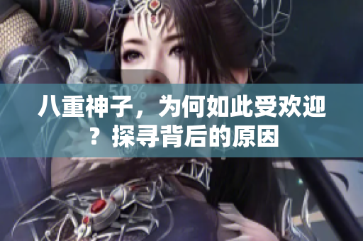 八重神子，为何如此受欢迎？探寻背后的原因