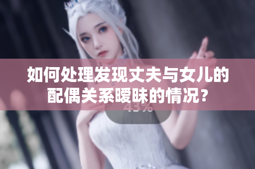 如何处理发现丈夫与女儿的配偶关系暧昧的情况？