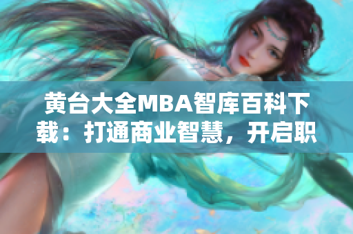 黄台大全MBA智库百科下载：打通商业智慧，开启职业发展全新篇章