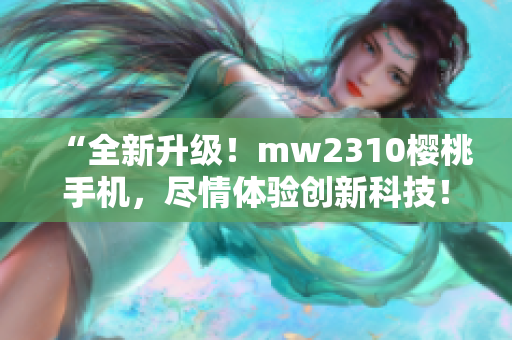 “全新升级！mw2310樱桃手机，尽情体验创新科技！”