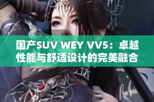 国产SUV WEY VV5：卓越性能与舒适设计的完美融合，值得关注