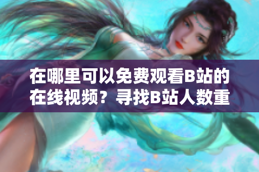 在哪里可以免费观看B站的在线视频？寻找B站人数重温视频