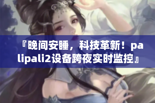 『晚间安睡，科技革新！palipali2设备跨夜实时监控』