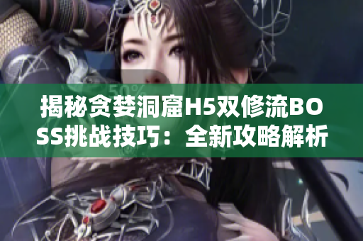 揭秘贪婪洞窟H5双修流BOSS挑战技巧：全新攻略解析