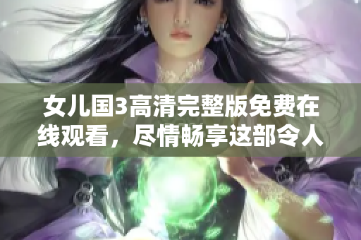 女儿国3高清完整版免费在线观看，尽情畅享这部令人期待的电影