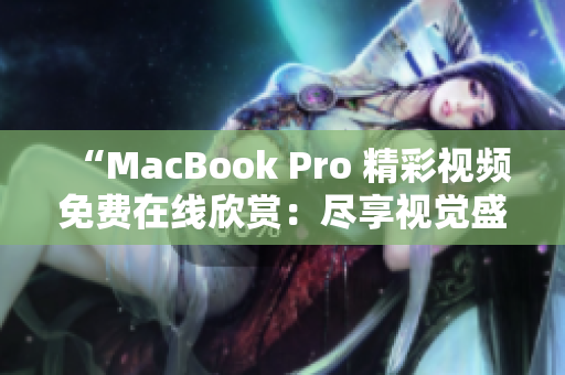 “MacBook Pro 精彩视频免费在线欣赏：尽享视觉盛宴！”