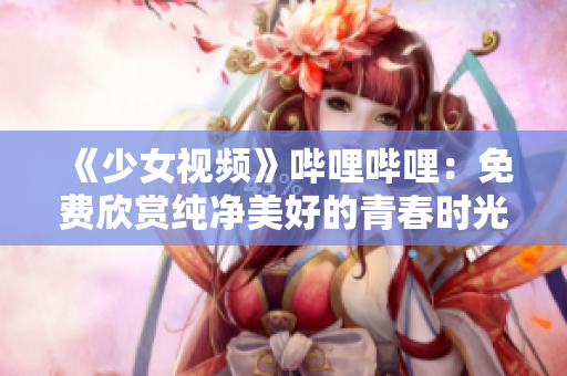 《少女视频》哔哩哔哩：免费欣赏纯净美好的青春时光