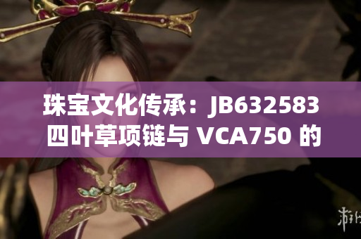 珠宝文化传承：JB632583 四叶草项链与 VCA750 的珠宝对话