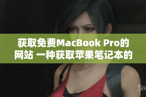 获取免费MacBook Pro的网站 一种获取苹果笔记本的新途径