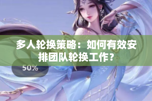 多人轮换策略：如何有效安排团队轮换工作？