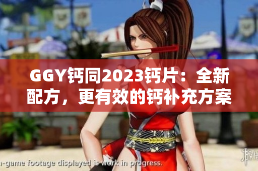 GGY钙同2023钙片：全新配方，更有效的钙补充方案