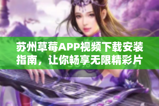 苏州草莓APP视频下载安装指南，让你畅享无限精彩片源-丝瓜安卓技巧分享