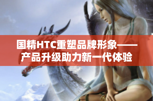 国精HTC重塑品牌形象——产品升级助力新一代体验