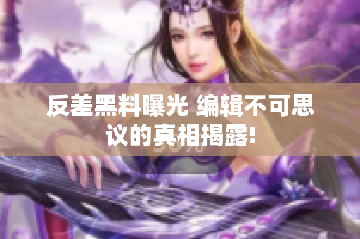 反差黑料曝光 编辑不可思议的真相揭露!