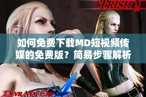 如何免费下载MD短视频传媒的免费版？简易步骤解析