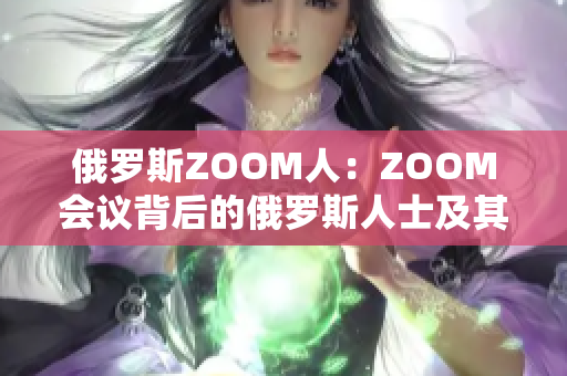 俄罗斯ZOOM人：ZOOM会议背后的俄罗斯人士及其故事