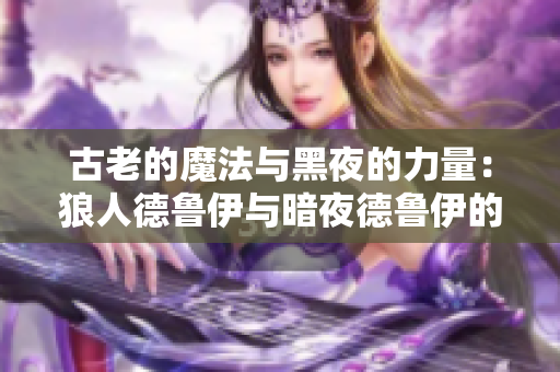 古老的魔法与黑夜的力量：狼人德鲁伊与暗夜德鲁伊的奇幻对决