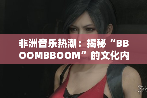 非洲音乐热潮：揭秘“BBOOMBBOOM”的文化内涵