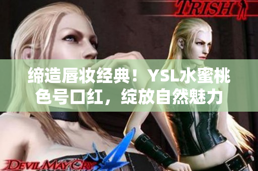 缔造唇妆经典!YSL水蜜桃色号口红,绽放自然魅力 缔造唇妆经典!YSL水蜜桃色号口红,绽放自然魅力