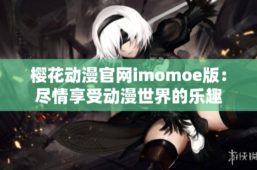 樱花动漫官网imomoe版：尽情享受动漫世界的乐趣