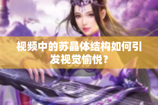 视频中的苏晶体结构如何引发视觉愉悦？