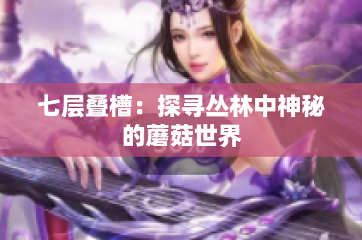 七层叠槽：探寻丛林中神秘的蘑菇世界