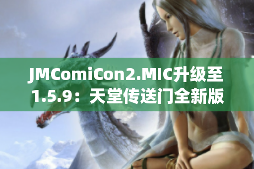 JMComiCon2.MIC升级至1.5.9：天堂传送门全新版本发布